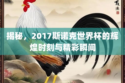 揭秘，2017斯诺克世界杯的辉煌时刻与精彩瞬间