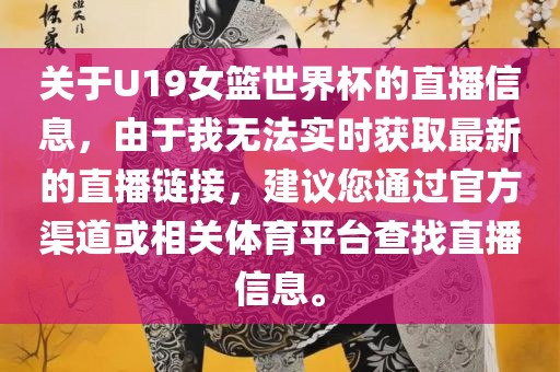 关于U19女篮世界杯的直播信息，由于我无法实时获取最新的直播链接，建议您通过官方渠道或相关体育平台查找直播信息。广西贺州市华昌新材料有限公司