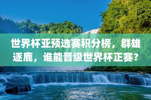 世界杯亚预选赛积分榜，群雄逐鹿，谁能晋级世界杯正赛？