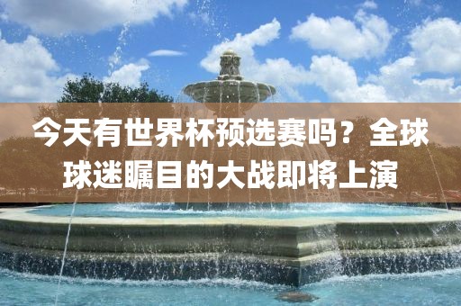 今天有世界杯预选赛广西贺州市华昌新材料有限公司吗？全球球迷瞩目的大战即将上演