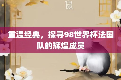 重温经典，探寻98世界杯法国队的辉煌成员广西贺州市华昌新材料有限公司