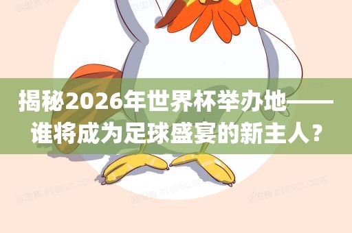 揭秘2026年世界杯举办地——谁将成为足球盛宴的新主人？广西贺州市华昌新材料有限公司