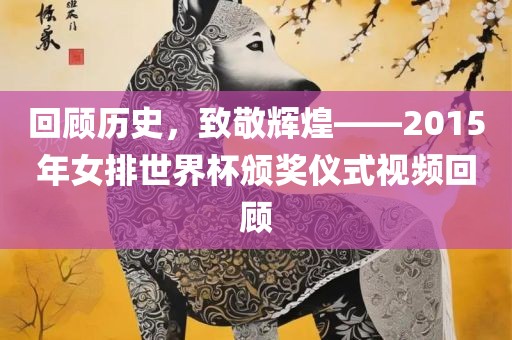 回顾历史，致敬辉煌——2015年女排世界杯颁奖仪式视频回顾