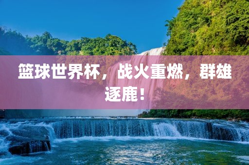 篮球世界杯，战火重燃，群雄逐鹿！