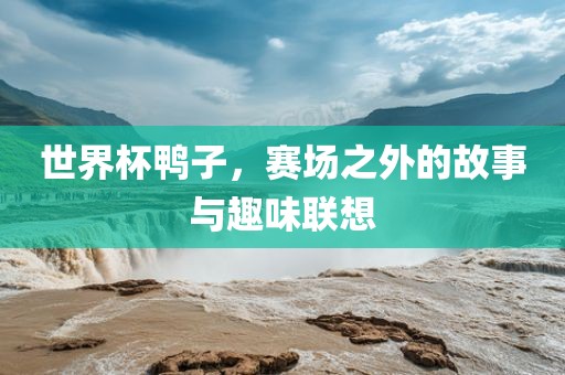 世界杯鸭子，赛场之外的故事与趣味联想广西贺州市华昌新材料有限公司