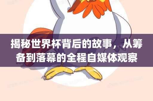 揭秘世界杯背后的故事，从筹备到落幕的全程自媒体观察