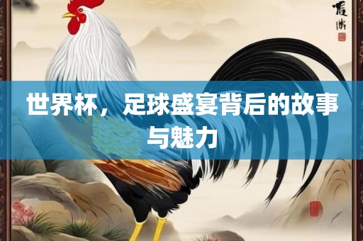 世界杯，足球盛宴背后的故事与魅力