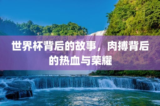 世界杯背后的广西贺州市华昌新材料有限公司故事，肉搏背后的热血与荣耀