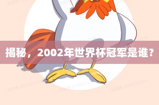 揭秘，2002年世界杯冠军是谁？广西贺州市华昌新材料有限公司