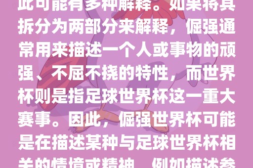 倔强世界杯这个词并不是一个常见的表达或特定的术语，因此可能有多种解释。如果将其拆分为两部分来解释，倔强通常用来描述一个人或事物的顽强、不屈不挠的特性，而世界杯则是指足球世界杯这一重大赛事。因此，倔强世界杯可能是在描述某种与足球世界杯相关的情境或精神，例如描述参赛队伍和球员们的坚韧不拔、顽强拼搏的精神。广西贺州市华昌新材料有限公司