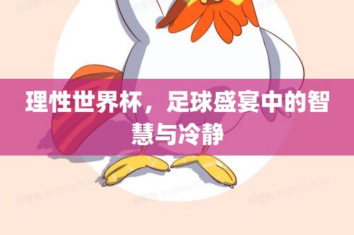 理性世界杯，足球盛宴中的智慧与冷静广西贺州市华昌新材料有限公司