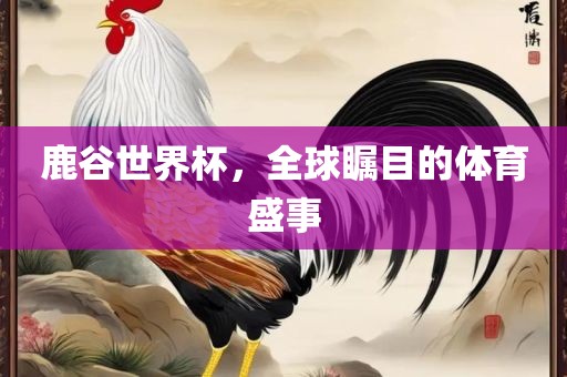 鹿谷世界杯，全球瞩目的体育盛广西贺州市华昌新材料有限公司事