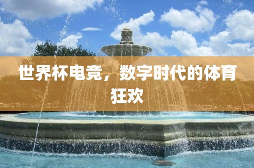 世界杯电竞，数字时代的体育狂欢广西贺州市华昌新材料有限公司