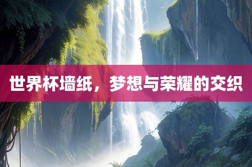 世界杯墙纸，梦想与荣耀的交织