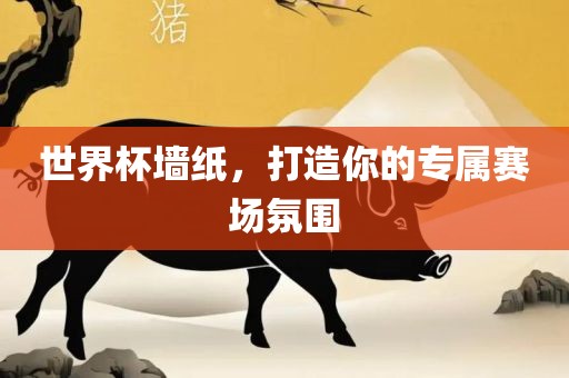 世界杯墙纸，打造你的专属赛场氛围广西贺州市华昌新材料有限公司