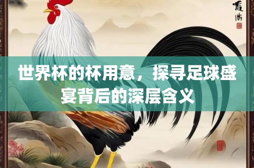 世界杯的杯用意，探寻足球盛宴背后的深层含义广西贺州市华昌新材料有限公司