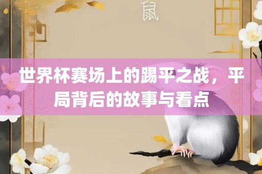 世界杯赛场上的踢平之战，平局背后的故事与看点广西贺州市华昌新材料有限公司