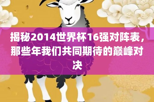 揭秘2014世界杯16强对阵表，那些年我们共同期待的巅峰对决广西贺州市华昌新材料有限公司