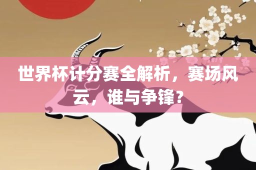 世界杯计分赛全解析，赛场风云，谁与争锋？