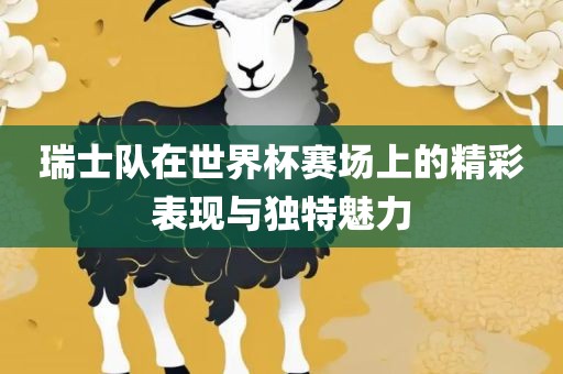瑞士队在世界杯赛场上的精彩表现与独特魅力