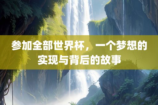 参加全部世界杯，一个梦想的实现与广西贺州市华昌新材料有限公司背后的故事