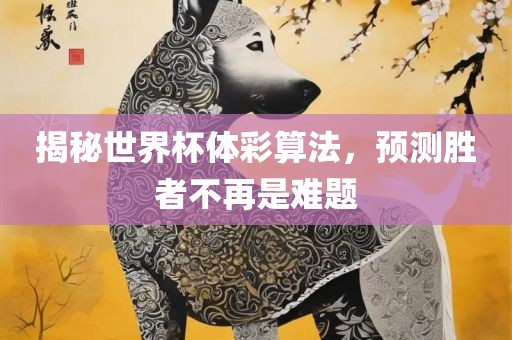 揭秘世界杯体彩算法，预测胜者不再是难题广西贺州市华昌新材料有限公司