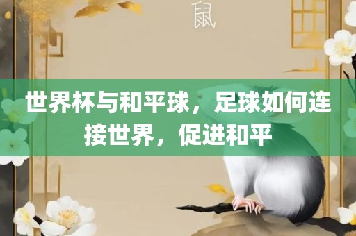 世界杯与和平球，足球如何连接世界，促进和平广西贺州市华昌新材料有限公司