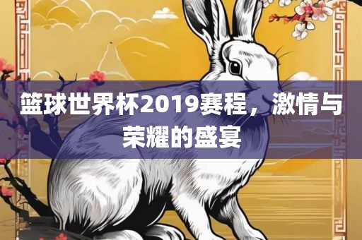 篮球世界杯2019赛程，激情与荣耀的盛宴