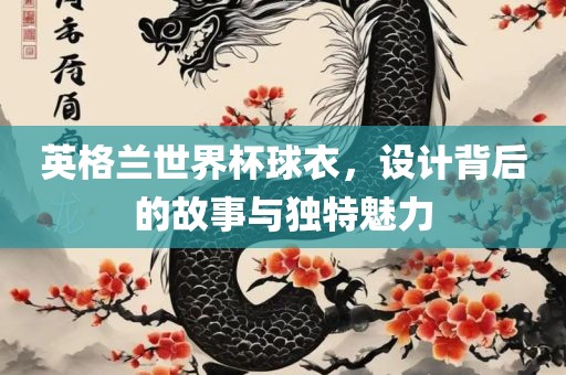 英格兰世界杯球衣，设计背后的故事与独特魅力