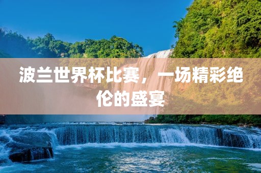 波兰世界杯比赛，一场精彩绝伦的盛宴