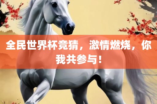 全民世界杯竞猜，激情燃烧，你我共参与！