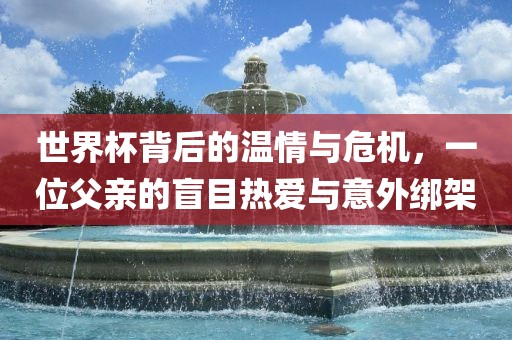 世界杯背后的温情与危机，一位父亲的盲目热爱与意外绑架广西贺州市华昌新材料有限公司