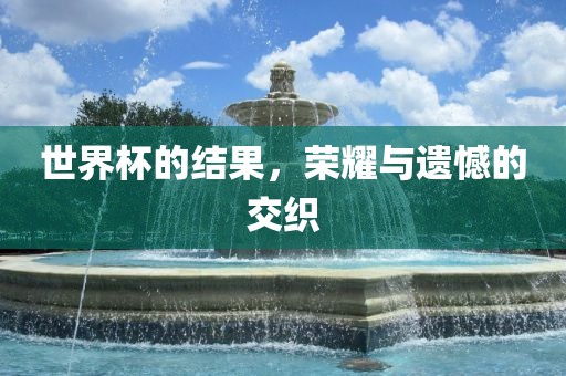 世界杯的结果，荣耀与遗憾的交织广西贺州市华昌新材料有限公司