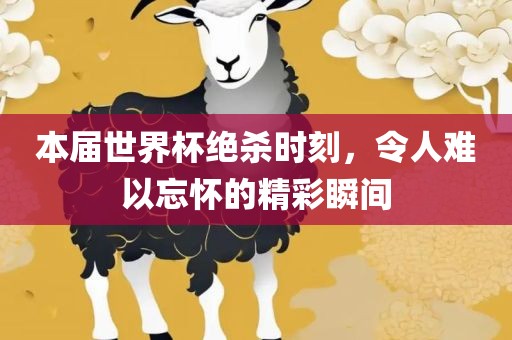 本届世界杯绝杀时刻，令人难以忘怀的精彩瞬间