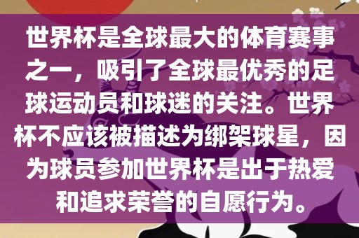 世界杯是全球最大的体育赛事之一，吸引了全球最优秀的足球运动员和球迷的关注。世界杯不应该被描述为绑架球星，因为球员参加世界杯是出于热爱和追求荣誉的自愿行为。广西贺州市华昌新材料有限公司