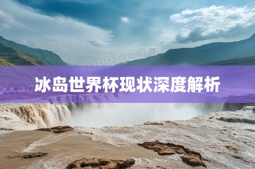 冰岛世界杯现状深度解析广西贺州市华昌新材料有限公司