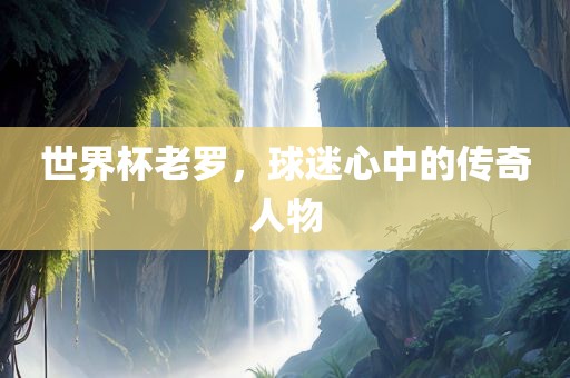 世界杯老罗，球迷心中的传奇人物
