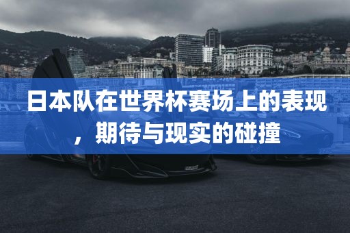 日本队在世界杯赛场上的表现，期待与现实的碰撞广西贺州市华昌新材料有限公司