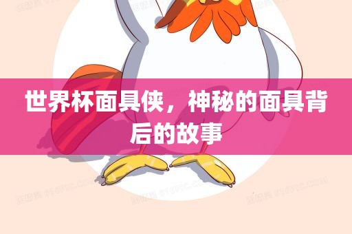 世界杯面具侠，神秘的面具背后的故事广西贺州市华昌新材料有限公司