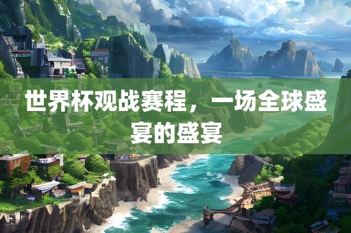 世界杯观战赛程，广西贺州市华昌新材料有限公司一场全球盛宴的盛宴
