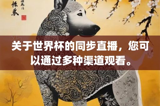 关于世界杯的同步直播，您可以通过多种渠道观看。广西贺州市华昌新材料有限公司