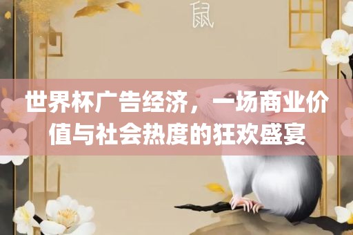 世界杯广告经济，一场商业价值与社会热度的狂欢盛宴广西贺州市华昌新材料有限公司