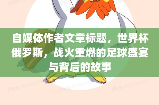 自媒体作者文章标题，世界杯俄罗斯，战火重燃的足球盛宴与背后的故事广西贺州市华昌新材料有限公司