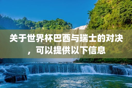 关于世界杯巴西与瑞士的对决，可以提供以下信息广西贺州市华昌新材料有限公司