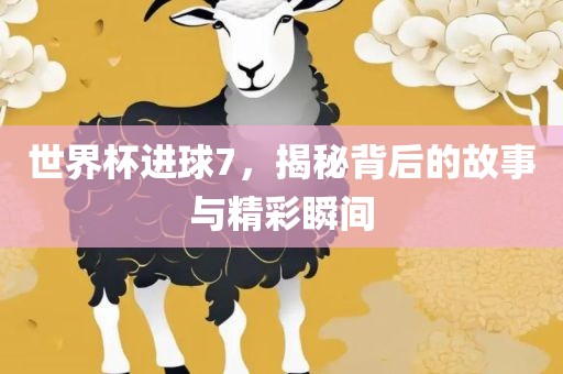 世界杯进球7，揭秘背后的故事与精彩瞬间