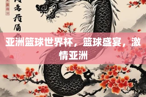 亚洲篮球世界杯，篮球盛宴，激情亚洲