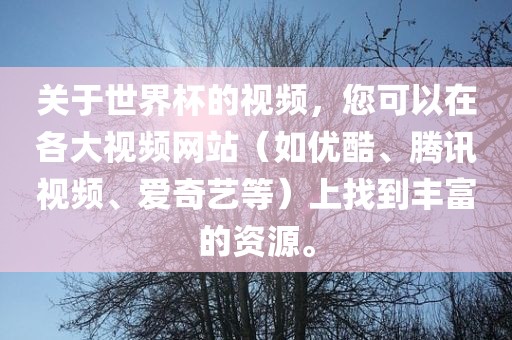 关于世界杯的视频，您可以在各大视频网站（如优酷、腾讯视频、爱奇艺等）上找到丰富的资源。