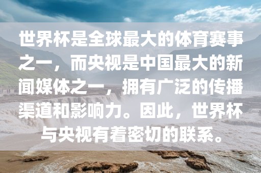 世界杯是全球最大的体育赛事之一，而央视是中国最大的新闻媒体之一，拥有广泛的传播渠道和影响力。因此，世界杯与央视有着密切的联系广西贺州市华昌新材料有限公司。