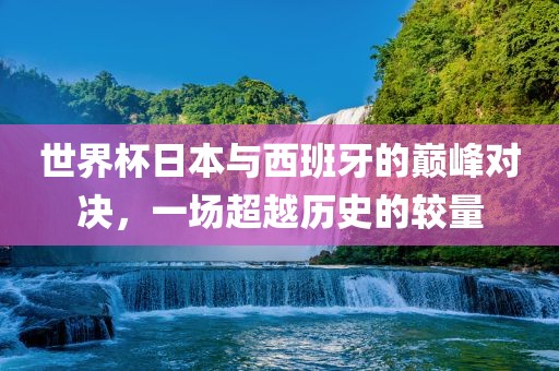 世界杯日本与西班牙的巅峰对决，一场超越历史的较量广西贺州市华昌新材料有限公司