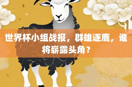 世界杯小组战报，群雄逐鹿，谁将崭露头角？